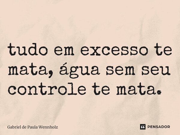 ⁠tudo em excesso te mata, água sem seu controle te mata.... Frase de Gabriel de Paula Wennholz.