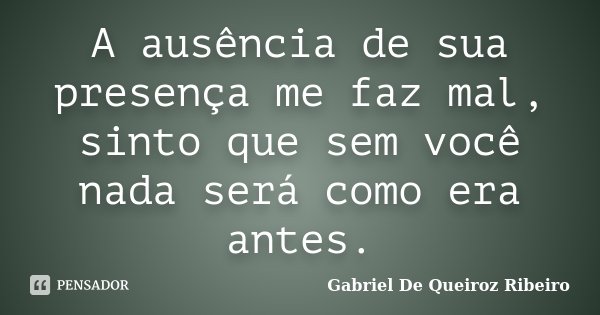 A ausência de sua presença me faz mal, sinto que sem você nada será como era antes.... Frase de Gabriel De Queiroz Ribeiro.