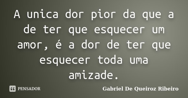 A unica dor pior da que a de ter que esquecer um amor, é a dor de ter que esquecer toda uma amizade.... Frase de Gabriel De Queiroz Ribeiro.