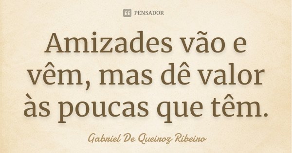 Amizades vão e vêm, mas dê valor às poucas que têm.... Frase de Gabriel De Queiroz Ribeiro.
