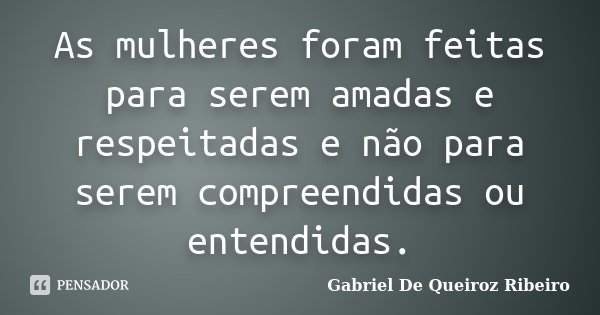 As mulheres foram feitas para serem amadas e respeitadas e não para serem compreendidas ou entendidas.... Frase de Gabriel De Queiroz Ribeiro.