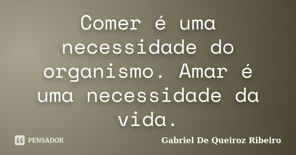 Comer é uma necessidade do organismo. Amar é uma necessidade da vida.... Frase de Gabriel De Queiroz Ribeiro.