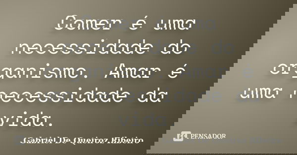 Comer é uma necessidade do organismo. Amar é uma necessidade da vida.... Frase de Gabriel De Queiroz Ribeiro.