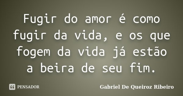 Fugir do amor é como fugir da vida, e os que fogem da vida já estão a beira de seu fim.... Frase de Gabriel De Queiroz Ribeiro.