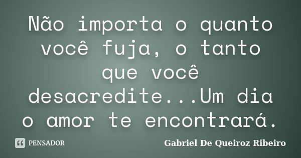 Não importa o quanto você fuja, o tanto que você desacredite...Um dia o amor te encontrará.... Frase de Gabriel De Queiroz Ribeiro.