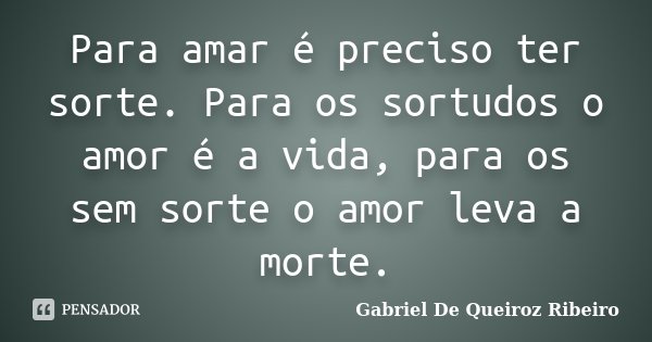 Para amar é preciso ter sorte. Para os sortudos o amor é a vida, para os sem sorte o amor leva a morte.... Frase de Gabriel De Queiroz Ribeiro.