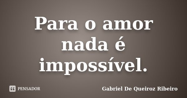 Para o amor nada é impossível.... Frase de Gabriel De Queiroz Ribeiro.