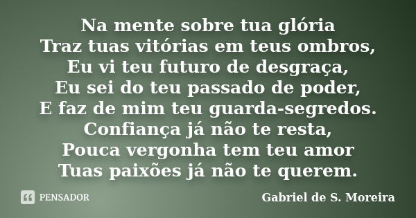 Na mente sobre tua glória Traz tuas vitórias em teus ombros, Eu vi teu futuro de desgraça, Eu sei do teu passado de poder, E faz de mim teu guarda-segredos. Con... Frase de Gabriel de S. Moreira.