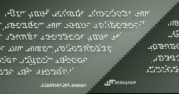 Por quê ainda insisto em me perder em seus olhares? Se tenho certeza que é apenas um amor platônico, preciso fugir dessa tristeza de verão!... Frase de Gabriel de sousa.