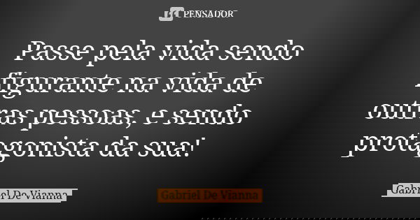 Passe pela vida sendo figurante na vida de outras pessoas, e sendo protagonista da sua!... Frase de Gabriel De Vianna.