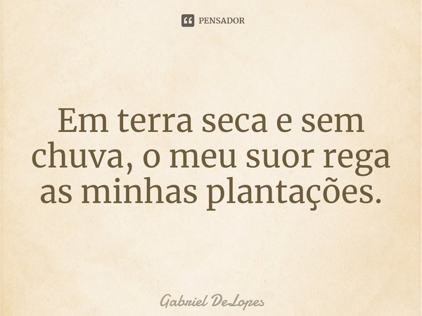 ⁠Em terra seca e sem chuva, o meu suor rega as minhas plantações.... Frase de Gabriel DeLopes.