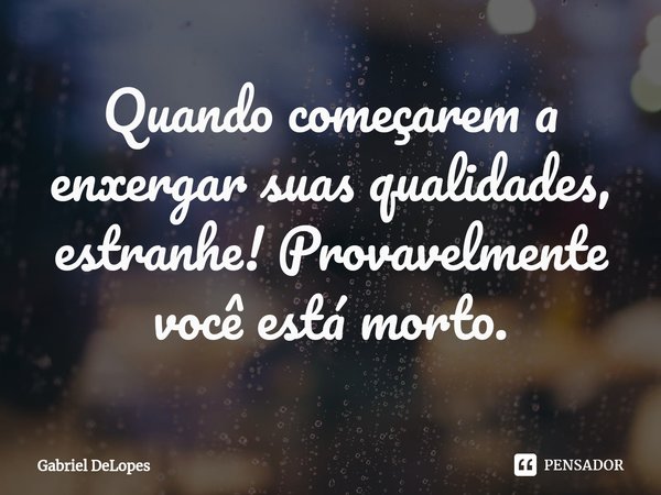 Quando começarem a enxergar suas qualidades, estranhe! Provavelmente você está morto.⁠... Frase de Gabriel DeLopes.