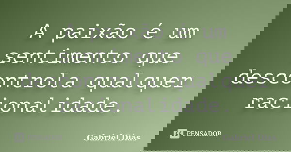 A paixão é um sentimento que descontrola qualquer racionalidade.... Frase de Gabriel Dias.