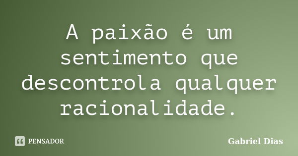 A paixão é um sentimento que descontrola qualquer racionalidade.... Frase de Gabriel Dias.