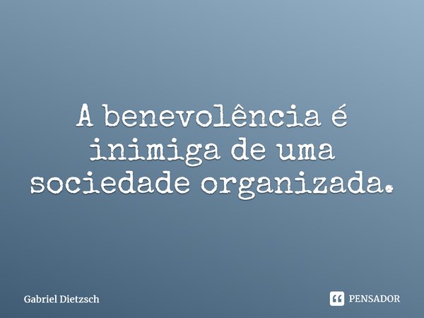 ⁠A benevolência é inimiga de uma sociedade organizada.... Frase de Gabriel Dietzsch.