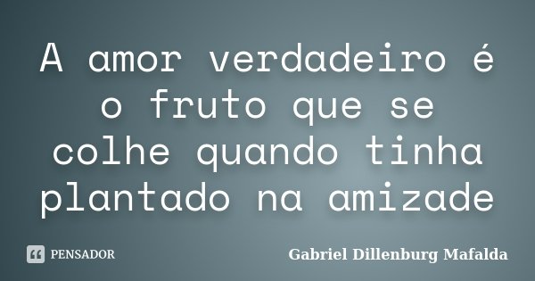 A amor verdadeiro é o fruto que se colhe quando tinha plantado na amizade... Frase de Gabriel Dillenburg Mafalda.