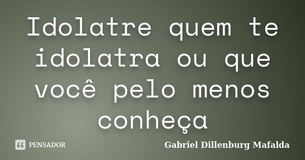 Idolatre quem te idolatra ou que você pelo menos conheça... Frase de Gabriel Dillenburg Mafalda.