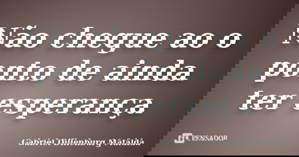 Não chegue ao o ponto de ainda ter esperança... Frase de Gabriel Dillenburg Mafalda.