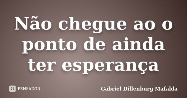 Não chegue ao o ponto de ainda ter esperança... Frase de Gabriel Dillenburg Mafalda.