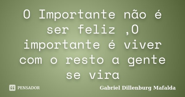 O Importante não é ser feliz ,O importante é viver com o resto a gente se vira... Frase de Gabriel Dillenburg Mafalda.