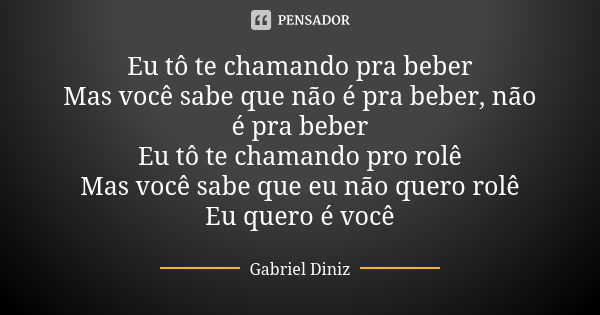 Eu tô te chamando pra beber Mas você sabe que não é pra beber, não é pra beber Eu tô te chamando pro rolê Mas você sabe que eu não quero rolê Eu quero é você... Frase de Gabriel Diniz.