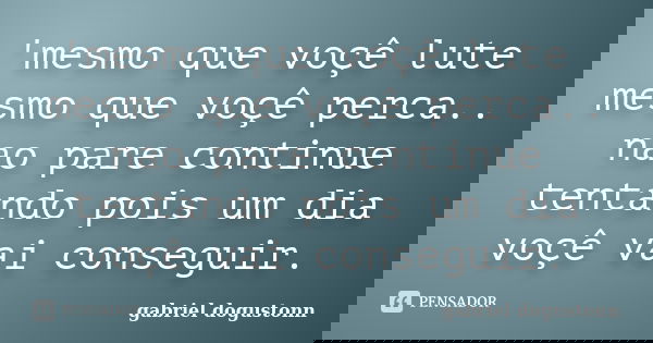 'mesmo que voçê lute mesmo que voçê perca.. nao pare continue tentando pois um dia voçê vai conseguir.... Frase de gabriel dogustonn.