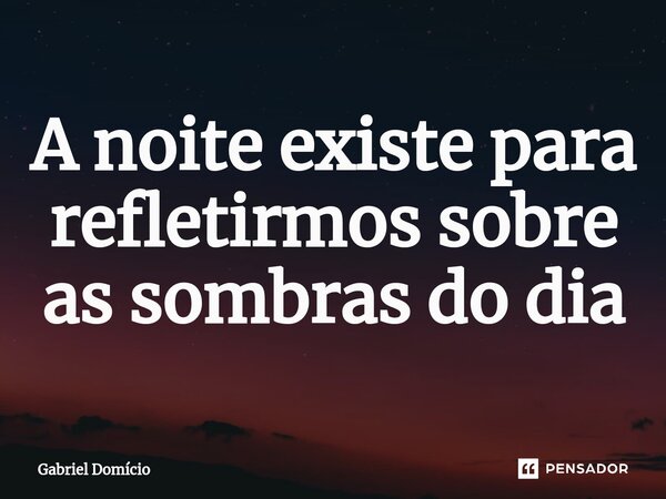 A noite existe para refletirmos sobre as sombras do dia⁠... Frase de Gabriel Domício.