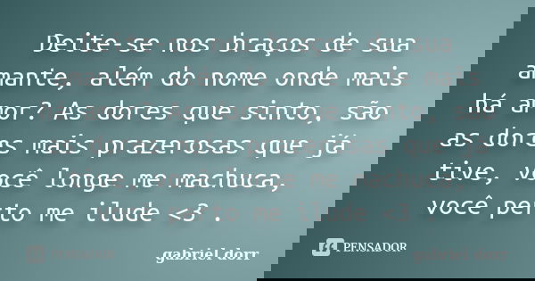 Deite-se nos braços de sua amante, além do nome onde mais há amor? As dores que sinto, são as dores mais prazerosas que já tive, você longe me machuca, você per... Frase de gabriel dorr.