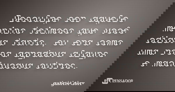 Desculpe ser aquele menino teimoso que você odiava tanto, eu era como uma rosa agradava alguns e machucava outros.... Frase de gabriel dorr.