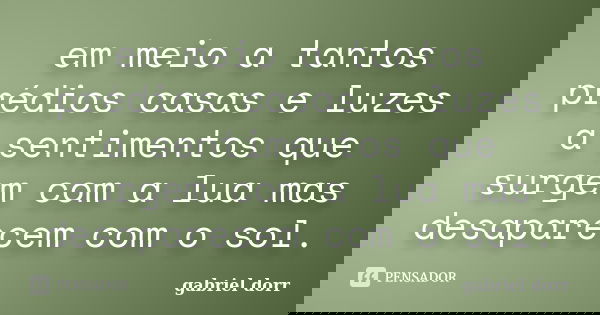 em meio a tantos prédios casas e luzes a sentimentos que surgem com a lua mas desaparecem com o sol.... Frase de gabriel dorr.