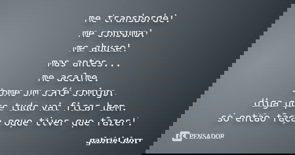 me transborde! me consuma! me abuse! mas antes... me acalme. tome um café comigo. diga que tudo vai ficar bem. só então faça oque tiver que fazer!... Frase de gabriel dorr.