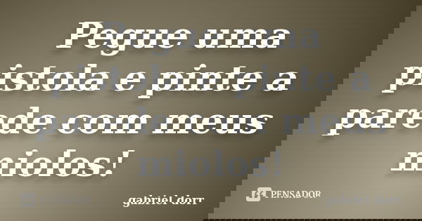 Pegue uma pistola e pinte a parede com meus miolos!... Frase de gabriel dorr.
