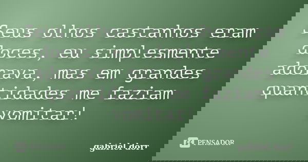 Seus olhos castanhos eram doces, eu simplesmente adorava, mas em grandes quantidades me faziam vomitar!... Frase de gabriel dorr.
