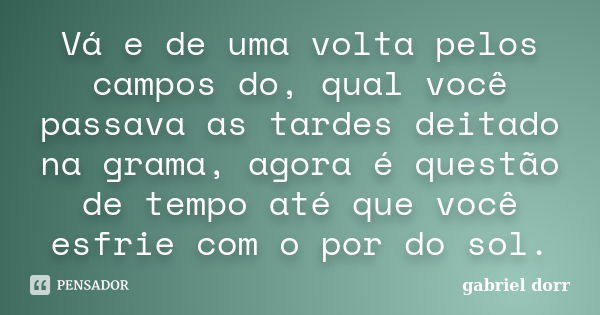 Vá e de uma volta pelos campos do, qual você passava as tardes deitado na grama, agora é questão de tempo até que você esfrie com o por do sol.... Frase de gabriel dorr.