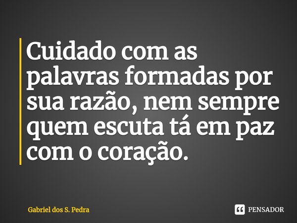 ⁠Cuidado com as palavras formadas por sua razão, nem sempre quem escuta tá em paz com o coração.... Frase de Gabriel dos S. Pedra.