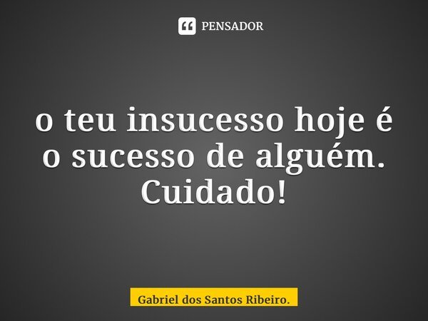 ⁠o teu insucesso hoje é o sucesso de alguém. Cuidado!... Frase de Gabriel dos Santos Ribeiro..