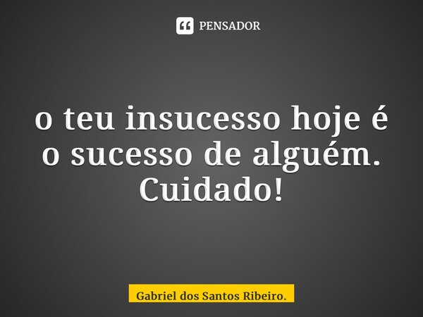 ⁠o teu insucesso hoje é o sucesso de alguém. Cuidado!... Frase de Gabriel dos Santos Ribeiro..