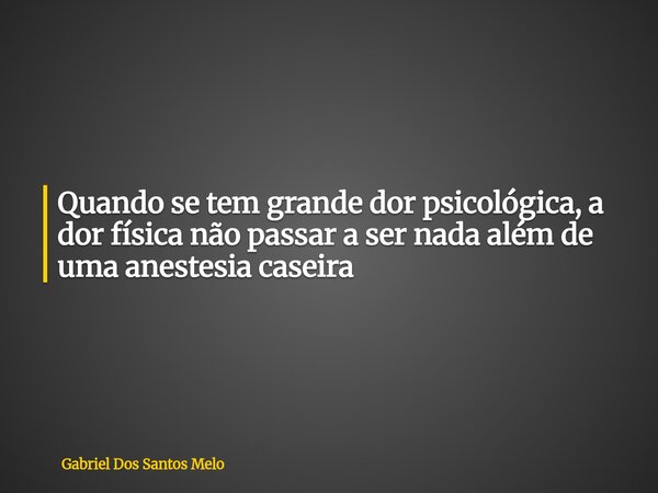 Quando se tem grande dor psicológica, a dor física não passar a ser nada além de uma anestesia caseira... Frase de Gabriel Dos Santos Melo.