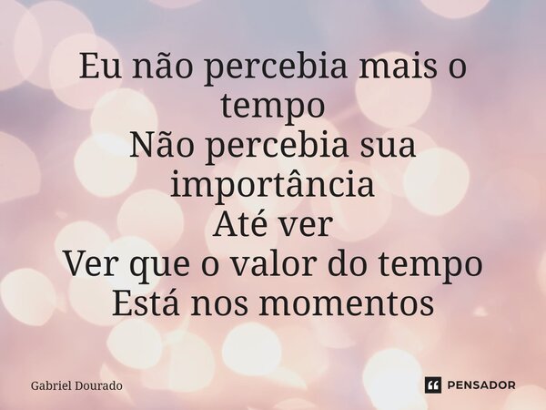 Eu não percebia mais o tempo Não percebia sua importância Até ver Ver que o valor do tempo Está nos momentos⁠... Frase de Gabriel Dourado.