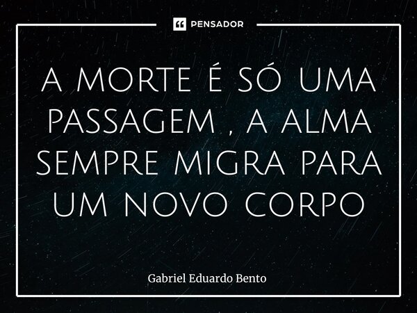 ⁠a morte é só uma passagem , a alma sempre migra para um novo corpo... Frase de Gabriel Eduardo Bento.