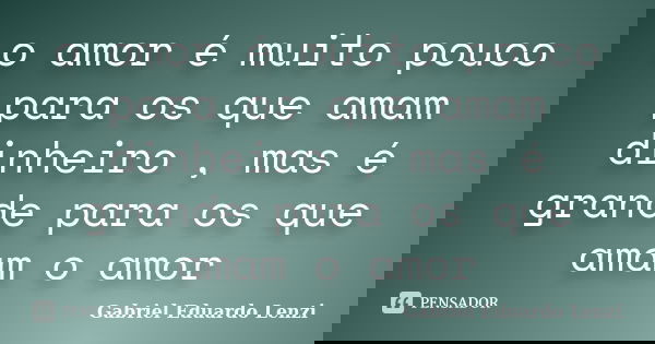 o amor é muito pouco para os que amam dinheiro , mas é grande para os que amam o amor... Frase de Gabriel Eduardo Lenzi.