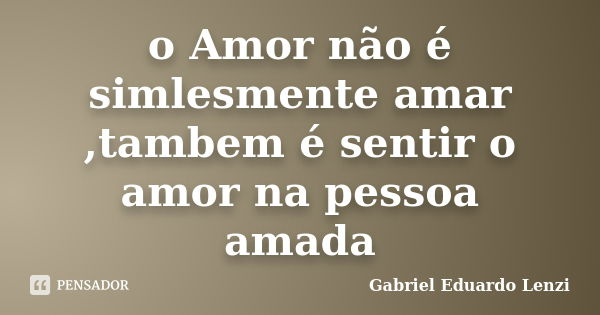 o Amor não é simlesmente amar ,tambem é sentir o amor na pessoa amada... Frase de Gabriel Eduardo Lenzi.