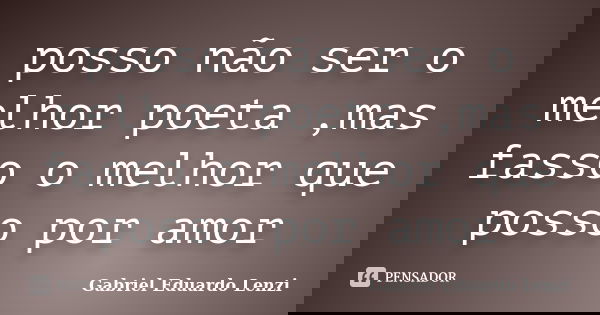 posso não ser o melhor poeta ,mas fasso o melhor que posso por amor... Frase de Gabriel Eduardo Lenzi.