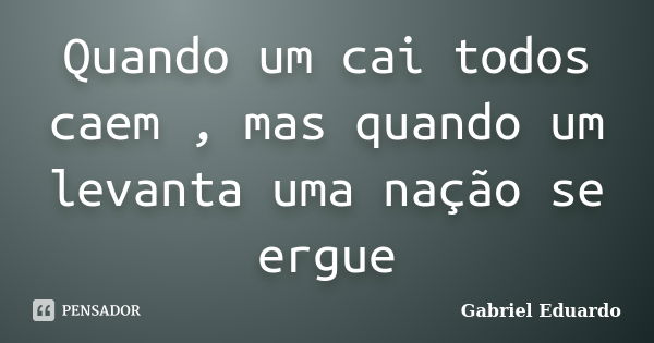 Quando um cai todos caem , mas quando um levanta uma nação se ergue... Frase de Gabriel Eduardo.