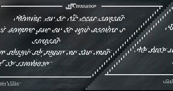 Menina, eu te fiz essa canção Pois sempre que eu te vejo acelera o coração Me bate um desejo de pegar na tua mão E te conhecer... Frase de Gabriel Elias.