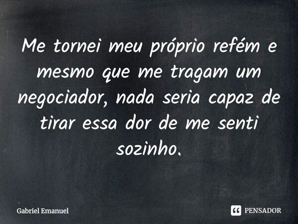 ⁠Me tornei meu próprio refém e mesmo que me tragam um negociador, nada seria capaz de tirar essa dor de me senti sozinho.... Frase de Gabriel Emanuel.