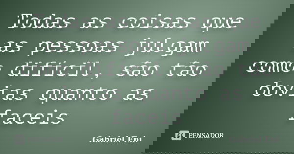 Todas as coisas que as pessoas julgam como difícil, são tão obvias quanto as faceis... Frase de Gabriel Eni.