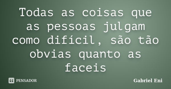 Todas as coisas que as pessoas julgam como difícil, são tão obvias quanto as faceis... Frase de Gabriel Eni.