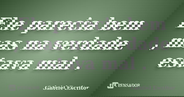 Ele parecia bem , mas na verdade estava mal .... Frase de Gabriel Escritor.