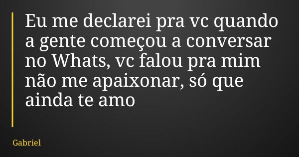 Eu me declarei pra vc quando a gente começou a conversar no Whats, vc falou pra mim não me apaixonar, só que ainda te amo... Frase de Gabriel.